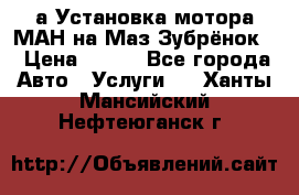 а Установка мотора МАН на Маз Зубрёнок  › Цена ­ 250 - Все города Авто » Услуги   . Ханты-Мансийский,Нефтеюганск г.